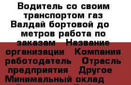 Водитель со своим транспортом газ Валдай бортовой до 6 метров работа по заказам › Название организации ­ Компания-работодатель › Отрасль предприятия ­ Другое › Минимальный оклад ­ 1 - Все города Работа » Вакансии   . Алтайский край,Славгород г.